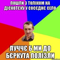 пошли з толіком на діскотєку у сосєднє село луччє б ми до бєркута полізли