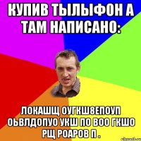 купив тылыфон а там написано: локашщ оугкш8епоуп оьвлдопуо укш по воо гкшо рщ роаров п .