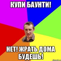 КУПИ БАУНТИ! НЕТ! ЖРАТЬ ДОМА БУДЕШЬ!