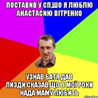 Поставив у СП,шо я люблю Анастасию Вітренко Узнав батя дав пизди,сказав,що в мої роки нада маму любить