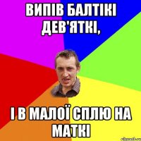 Випів балтікі дев'яткі, і в малої сплю на маткі