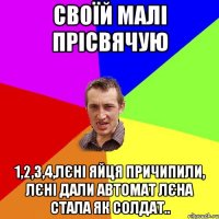 своїй малі прісвячую 1,2,3,4,Лєні яйця причипили, Лєні дали автомат Лєна стала як солдат..