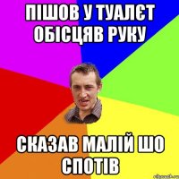 пішов у туалєт обісцяв руку сказав малій шо спотів