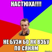 Настюха!!!! не бузи бо як вэбу по сяням