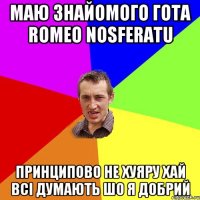 маю знайомого гота Romeo Nosferatu принципово не хуяру хай всі думають шо я добрий