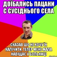 доїбались пацани с сусіднього села сказав шо не хочу їх калічити, тепер мене мала навіщає у больниці