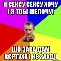 Я СЕКСУ СЕКСУ ХОЧУ I Я ТОБІ ШЕПОЧУ! ШО ЗАРА ДАМ ВЄРТУХУ І НЕ ЗАХОЧ