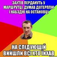 захтів пердануть у маршрутці, думав дотерплю і набздю на остановці на слідующій вийшли всі хто їихав