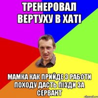 тренеровал вертуху в хаті мамка как прийде з работи походу дасть пізди за сервант