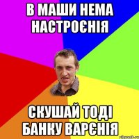 в маши нема настроєнія скушай тоді банку варєнія