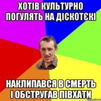 хотів культурно погулять на діскотєкі наклипався в смерть і обстругав півхати