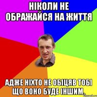 ніколи не ображайся на життя адже ніхто не обіцяв тобі що воно буде іншим.