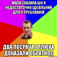 Мала сказала шо я недостаточно ідєвльний для її трєбованій Два посрача і плюха доказали обратноє