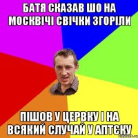 батя сказав шо на москвічі свічки згоріли пішов у цервку і на всякий случай у аптєку