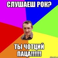 СЛУШАЕШ РОК? ТЫ ЧОТЦИЙ ПАЦА!!!!!!