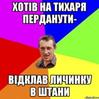 хотів на тихаря перданути- відклав личинку в штани