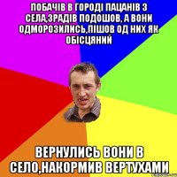 побачiв в городi пацанiв з села,зрадiв подошов, а вони одморозились,пiшов од них як обiсцяний вернулись вони в село,накормив вертухами