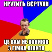 крутить вєртухи це вам не коників з гімна ліпити