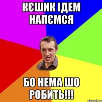 кєшик ІДЕм напємся бо нема шо робить!!!