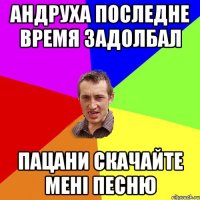 Андруха последне время задолбал пацани скачайте мені песню