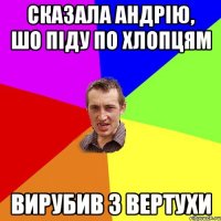 сказала Андрію, шо піду по хлопцям вирубив з вертухи