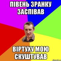 Півень зранку заспівав Віртуху мою скуштував