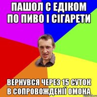 Пашол с Едіком по пиво і сігарети вернувся через 15 суток в сопровожденії Омона