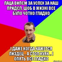 паца випєм за успех за наш придєл, шоб в жизні все було чотко гладко і даже когда кажется пиздец .. а стоп хуяк .. і опять все гладко