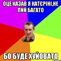 Оце казав я Катєріні,не пий багато бо буде хуйовато