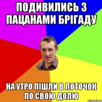 подивились з пацанами брiгаду на утро пiшли в лоточок по свою долю