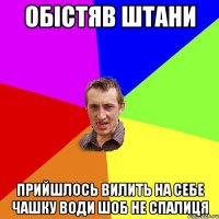 обістяв штани прийшлось вилить на себе чашку води шоб не спалиця