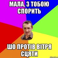 мала, з тобою спорить шо протів вітря сцяти