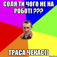 Соля ти чого не на роботі ??? траса чекає))