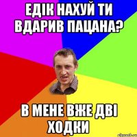 едік нахуй ти вдарив пацана? в мене вже дві ходки