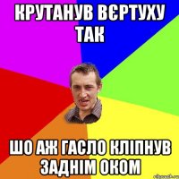 крутанув вєртуху так шо аж гасло кліпнув заднім оком