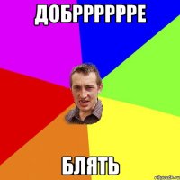 ДОБРРРРРРЕ БЛЯТЬ