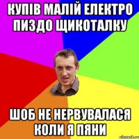 купів малій електро пиздо щикоталку шоб не нервувалася коли я пяни