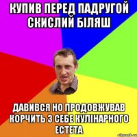 купив перед падругой скислий біляш давився но продовжував корчить з себе кулінарного естета