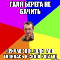 галя берега не бачить кричав едік, коли галя топилась в своїй ригатні