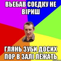 вьебав соедку не віриш глянь зуби досих пор в залі лежать