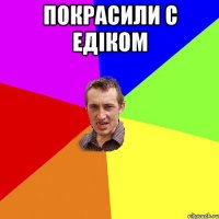 покрасили с Едiком 