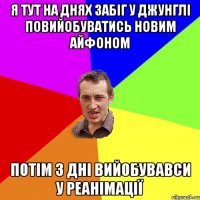 я тут на днях забіг у джунглі повийобуватись новим айфоном потім 3 дні вийобувавси у реанімації