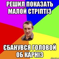 решил показать малой стріптіз єбанувся головой об карніз