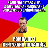 Рвалі мы питарды на двары.Бабка крыкнула не усих дурных вайной пабила Ромка яе з вертухана палажыу