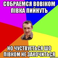 собраемся Вовіком півка пийнуть но чуствуеться шо півком не закочиться