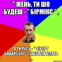 " Жень, ти шо будеш - " бiрмiкс " , а ти Русь - " зiберт баварське " , заебали блять ...