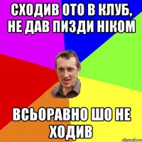 Сходив ото в клуб, не дав пизди ніком всьоравно шо не ходив