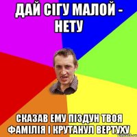 ДАЙ СІГУ МАЛОЙ - НЕТУ СКАЗАВ ЕМУ ПІЗДУН ТВОЯ ФАМІЛІЯ І КРУТАНУЛ ВЕРТУХУ