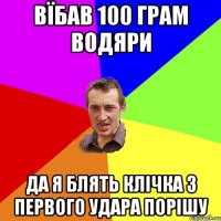 вїбав 100 грам водяри да я блять клічка з первого удара порішу