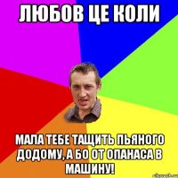 любов це коли мала тебе тащить пьяного додому, а бо от Опанаса в машину!